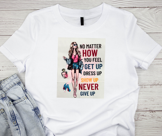 No Matter How You Feel Get Up, Dress Up, Show Up, Never Give Up Tshirt